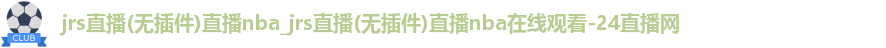 jrs直播(无插件)直播nba_jrs直播(无插件)直播nba在线观看-24直播网